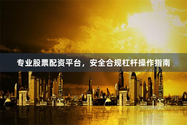 专业股票配资平台，安全合规杠杆操作指南