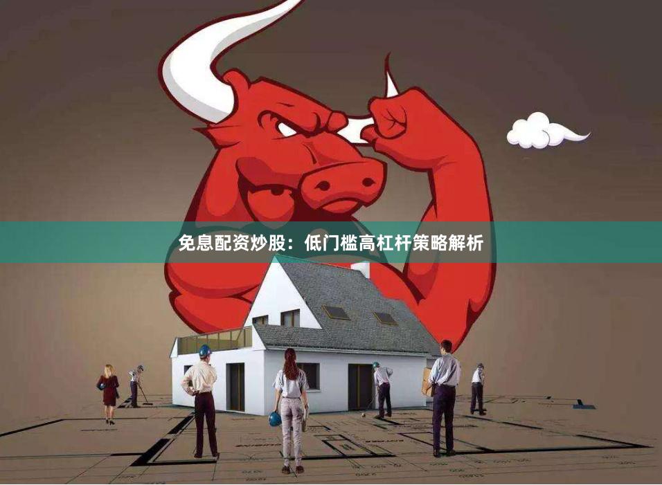 免息配资炒股：低门槛高杠杆策略解析