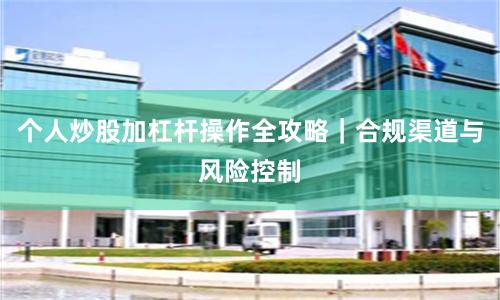 个人炒股加杠杆操作全攻略｜合规渠道与风险控制