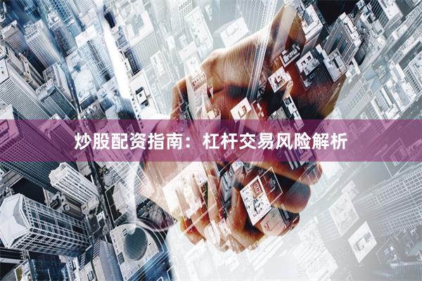 炒股配资指南：杠杆交易风险解析