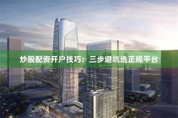 炒股配资开户技巧：三步避坑选正规平台