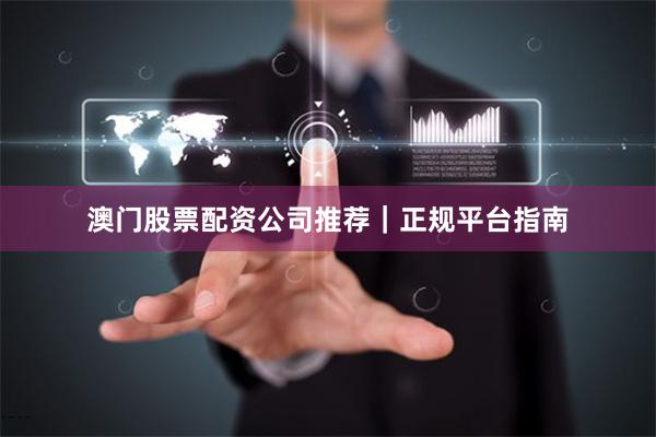 澳门股票配资公司推荐｜正规平台指南
